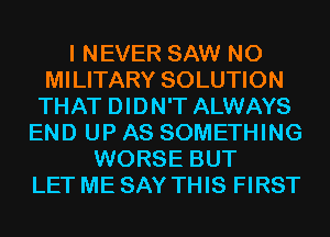 I NEVER SAW N0
MILITARY SOLUTION
THAT DIDN'T ALWAYS

END UP AS SOMETHING
WORSE BUT
LET ME SAY THIS FIRST
