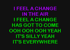 IFEEL A CHANGE
HAS GOT TO COME
OOH OOH OOH YEAH
IT'S SILLY YEAH
IT'S EVERYWHERE