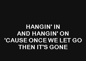 HANGIN' IN

AND HANGIN' ON
'CAUSE ONCE WE LET GO
THEN IT'S GONE