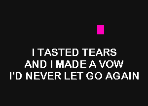 I TASTED TEARS

AND I MADE AVOW
I'D NEVER LET GO AGAIN