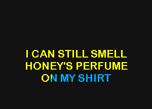 I CAN STILL SMELL

HONEY'S PERFUME
ON MY SHIRT