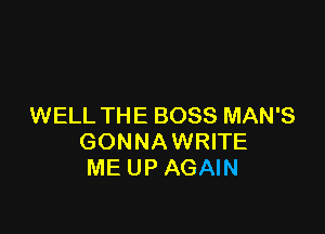 WELL THE BOSS MAN'S

GONNAWRITE
ME UP AGAIN