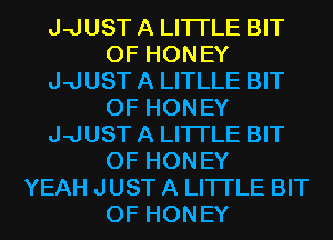 J-JUST A LITTLE BIT
OF HONEY
J-JUST A LITLLE BIT
OF HONEY
J-JUST A LITTLE BIT
OF HONEY
YEAH JUST A LITTLE BIT
OF HONEY