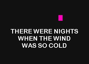 THERE WERE NIGHTS

WHEN THEWIND
WAS 80 COLD