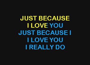 JUST BECAUSE
I LOVE YOU

JUST BECAUSEI
I LOVE YOU
I REALLY DO