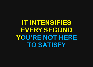 IT INTENSIFIES
EVERY SECOND

YOU'RE NOT HERE
TO SATISFY