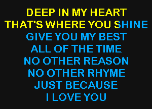 DEEP IN MY HEART
THAT'S WHEREYOU SHINE
GIVE YOU MY BEST
ALL OF THETIME
NO OTHER REASON
NO OTHER RHYME
JUST BECAUSE
I LOVE YOU