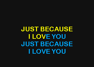 JUSTBECAUSE

ILOVEYOU
JUSTBECAUSE
ILOVEYOU