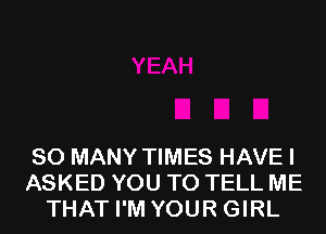 SO MANY TIMES HAVEI
ASKED YOU TO TELL ME
THAT I'M YOUR GIRL