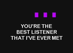 YOU'RE THE
BEST LISTENER
THAT I'VE EVER MET
