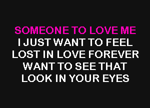 I J UST WANT TO FEEL
LOST IN LOVE FOREVER
WANT TO SEE THAT
LOOK IN YOUR EYES