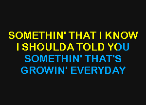 SOMETHIN'THATI KNOW
I SHOULDA TOLD YOU
SOMETHIN' THAT'S
GROWIN' EVERYDAY