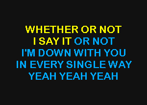 WHETHER OR NOT
I SAY IT OR NOT
I'M DOWN WITH YOU
IN EVERY SINGLE WAY
YEAH YEAH YEAH