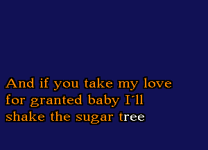 And if you take my love
for granted baby I'll
shake the sugar tree