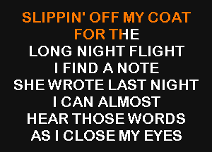 SLIPPIN' OFF MY COAT
FOR THE
LONG NIGHT FLIGHT
I FIND A NOTE
SHEWROTE LAST NIGHT
I CAN ALMOST
HEAR THOSEWORDS
AS I CLOSE MY EYES