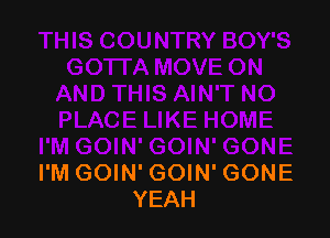 I'M GOIN' GOIN' GONE
YEAH