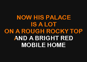 NOW HIS PALACE
IS A LOT

ON A ROUGH ROCKY TOP
AND A BRIGHT RED
MOBILE HOME