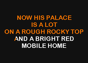 NOW HIS PALACE
IS A LOT

ON A ROUGH ROCKY TOP
AND A BRIGHT RED
MOBILE HOME