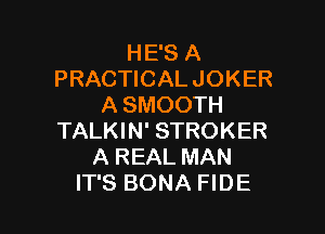 HE'S A
PRACTICAL JOKER
A SMOOTH

TALKIN' STROKER
A REAL MAN
IT'S BONA FIDE