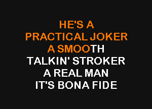 HE'S A
PRACTICAL JOKER
A SMOOTH

TALKIN' STROKER
A REAL MAN
IT'S BONA FIDE