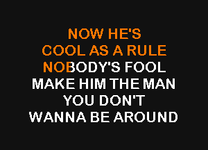 NOW HE'S
COOL AS A RULE
NOBODY'S FOOL

MAKE HIM THE MAN
YOU DON'T
WANNA BE AROUND