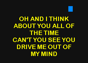 OH AND ITHINK
ABOUT YOU ALL OF
THETIME
CAN'T YOU SEE YOU
DRIVE ME OUT OF

MY MIND l