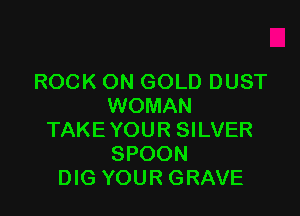 ROCK ON GOLD DUST
WOMAN

TAKEYOUR SILVER
SPOON
DIG YOUR GRAVE