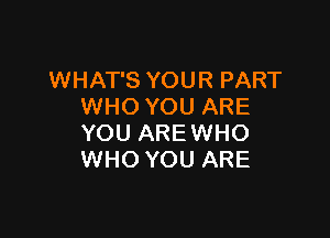 WHAT'S YOUR PART
WHO YOU ARE

YOU AREWHO
WHO YOU ARE
