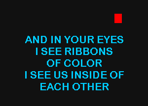 AND IN YOUR EYES
ISEE RIBBONS
OF COLOR
I SEE US INSIDE OF

EACH OTHER l