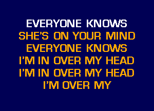 EVERYONE KNOWS
SHES ON YOUR MIND
EVERYONE KNOWS
I'M IN OVER MY HEAD
I'M IN OVER MY HEAD
I'M OVER MY