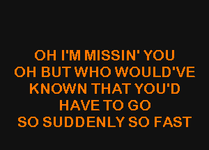 0H I'M MISSIN'YOU
0H BUTWHO WOULD'VE
KNOWN THAT YOU'D
HAVE TO G0
80 SUDDENLY SO FAST