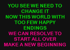 YOU SEEWE NEED TO
CHANGE IT
NOW THIS WORLD WITH
TOO FEW HAPPY
ENDINGS