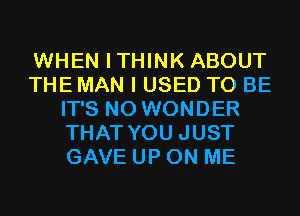 WHEN ITHINK ABOUT
THE MAN I USED TO BE
IT'S N0 WONDER
THAT YOU JUST
GAVE UP ON ME