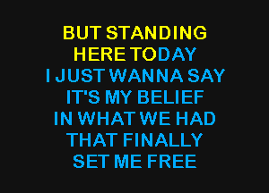 BUT STANDING
HERETODAY
IJUST WANNA SAY
IT'S MY BELIEF
IN WHATWE HAD
THAT FINALLY

SET ME FREE I