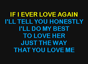 IF I EVER LOVE AGAIN
I'LL TELL YOU HONESTLY
I'LL D0 MY BEST
TO LOVE HER
JUST THEWAY
THAT YOU LOVE ME