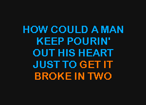 HOW COULD A MAN
KEEP POURIN'

OUT HIS HEART
JUST TO GET IT
BROKE IN TWO