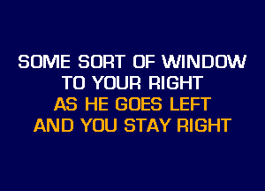 SOME SORT OF WINDOW
TO YOUR RIGHT
AS HE GOES LEFT
AND YOU STAY RIGHT