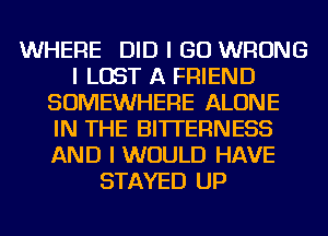WHERE DID I GO WRONG
I LOST A FRIEND
SOMEWHERE ALONE
IN THE BITI'ERNESS
AND I WOULD HAVE
STAYED UP