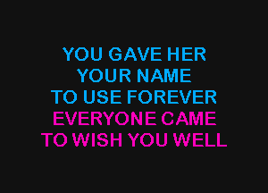 YOU GAVE HER
YOUR NAME

TO USE FOREVER