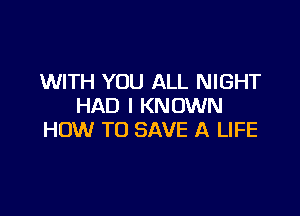 WITH YOU ALL NIGHT
HAD l KNOWN

HOW TO SAVE A LIFE