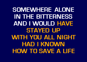 SOMEWHERE ALONE
IN THE BITTERNESS
AND I WOULD HAVE
STAYED UP
WITH YOU ALL NIGHT
HAD I KNOWN
HOW TO SAVE A LIFE