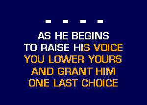 AS HE BEGINS
TO RAISE HIS VOICE
YOU LOWER YOURS

AND GRANT HIM

ONE LAST CHOICE l