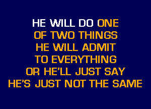 HE WILL DO ONE
OF TWO THINGS
HE WILL ADMIT
TU EVERYTHING
OR HE'LL JUST SAY
HE'S JUST NOT THE SAME