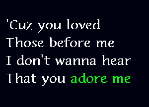 'Cuz you loved
Those before me

I don't wanna hear
That you adore me