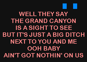 WELL THEY SAY
THEGRAND CANYON
IS A SIGHT TO SEE
BUT IT'S JUST A BIG DITCH
NEXT TO YOU AND ME
00H BABY
AIN'T GOT NOTHIN' 0N US