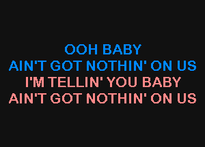 I'M TELLIN' YOU BABY
AIN'T GOT NOTHIN' ON US