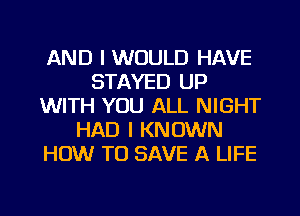 AND I WOULD HAVE
STAYED UP
WITH YOU ALL NIGHT
HAD I KNOWN
HOW TO SAVE A LIFE
