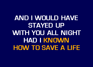 AND I WOULD HAVE
STAYED UP
WITH YOU ALL NIGHT
HAD I KNOWN
HOW TO SAVE A LIFE