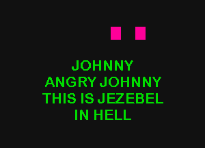 JOHNNY

ANGRY JOHNNY
THIS IS JEZEBEL
IN HELL