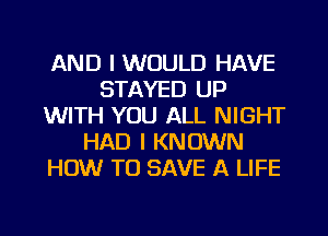 AND I WOULD HAVE
STAYED UP
WITH YOU ALL NIGHT
HAD I KNOWN
HOW TO SAVE A LIFE